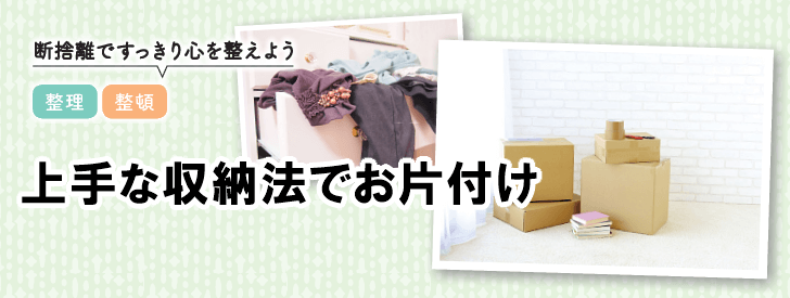 断捨離ですっきり心を整えよう 整理・整頓!上手な収納法でお片付け