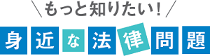 もっと知りたい!身近な法律問題